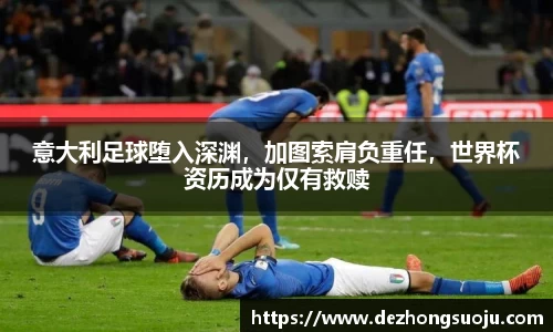 意大利足球堕入深渊，加图索肩负重任，世界杯资历成为仅有救赎