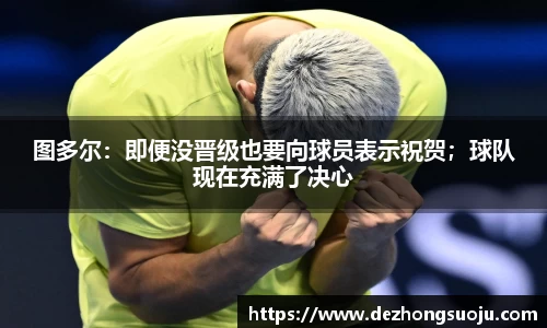 图多尔：即便没晋级也要向球员表示祝贺；球队现在充满了决心